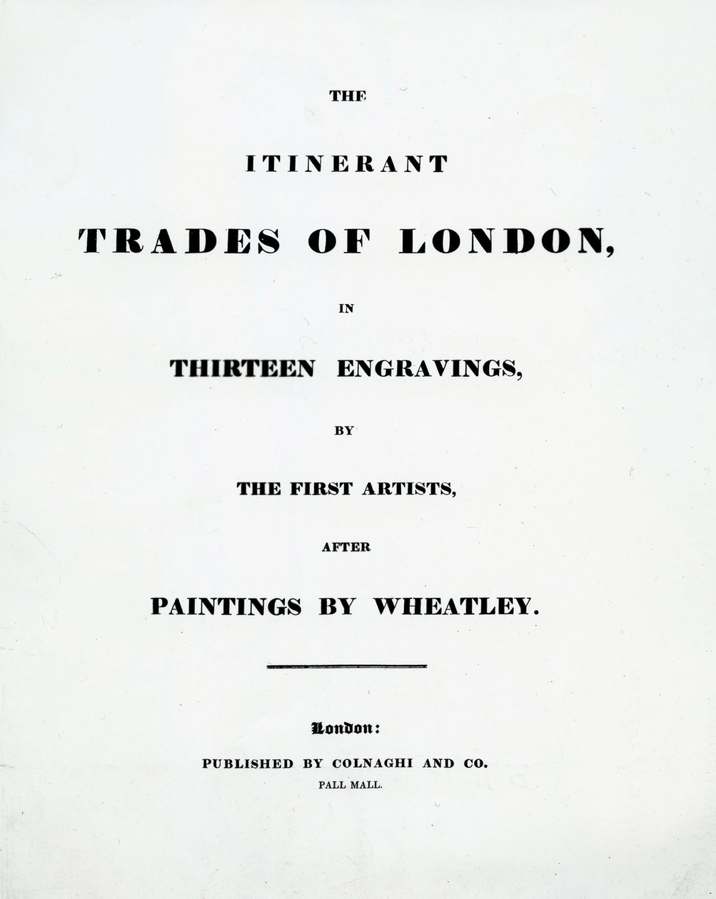 Title page The Itinerant Trades of London in Thirteen engravings by the First Artists after Paintings by Francis Wheatley, Published by Colnaghi and Co. Pall Mal, 1794 by English School